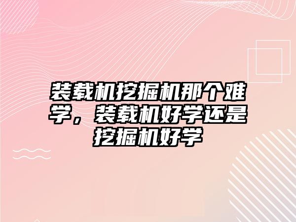 裝載機挖掘機那個難學(xué)，裝載機好學(xué)還是挖掘機好學(xué)