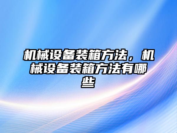 機械設備裝箱方法，機械設備裝箱方法有哪些