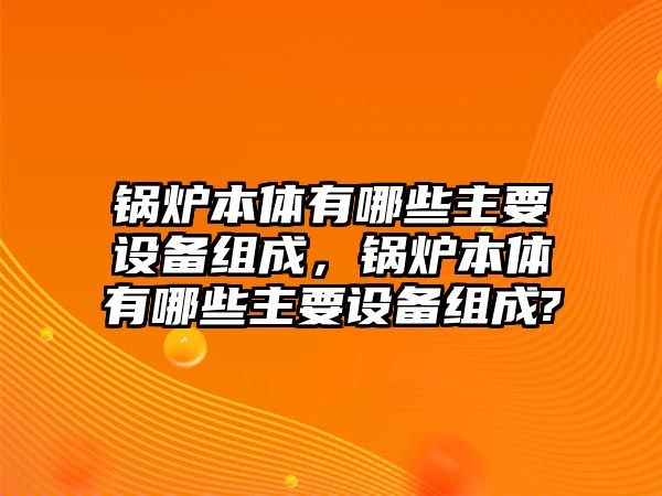 鍋爐本體有哪些主要設備組成，鍋爐本體有哪些主要設備組成?