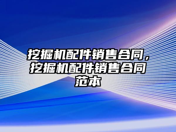 挖掘機配件銷售合同，挖掘機配件銷售合同范本