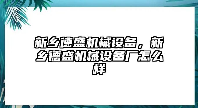 新鄉(xiāng)德盛機械設備，新鄉(xiāng)德盛機械設備廠怎么樣