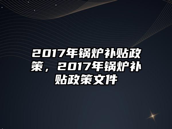 2017年鍋爐補貼政策，2017年鍋爐補貼政策文件