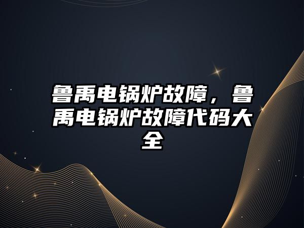 魯禹電鍋爐故障，魯禹電鍋爐故障代碼大全