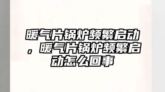 暖氣片鍋爐頻繁啟動，暖氣片鍋爐頻繁啟動怎么回事