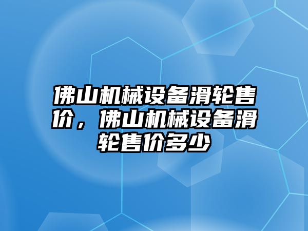 佛山機械設備滑輪售價，佛山機械設備滑輪售價多少