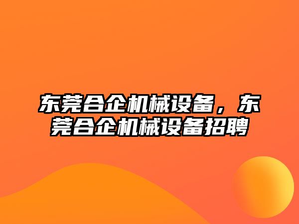 東莞合企機械設備，東莞合企機械設備招聘