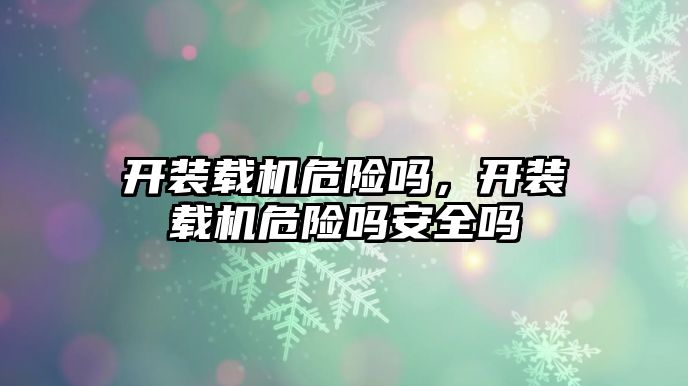 開裝載機危險嗎，開裝載機危險嗎安全嗎