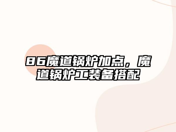 86魔道鍋爐加點，魔道鍋爐工裝備搭配