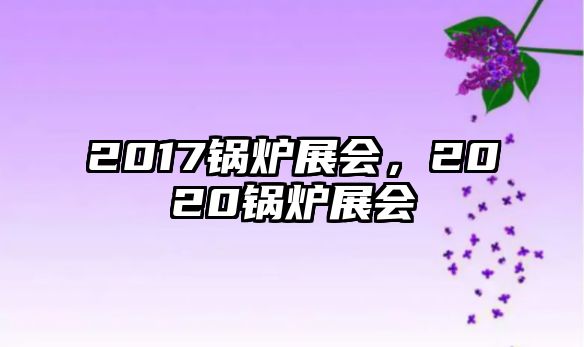 2017鍋爐展會，2020鍋爐展會