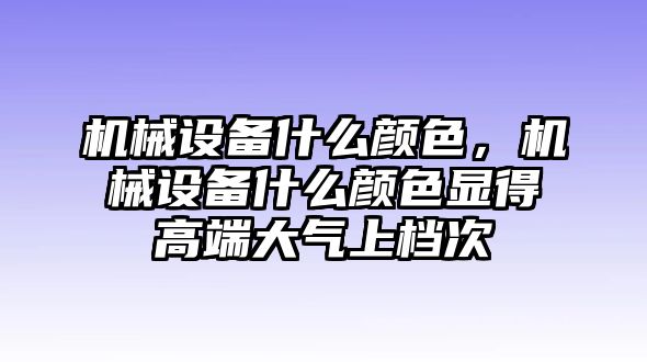 機械設備什么顏色，機械設備什么顏色顯得高端大氣上檔次