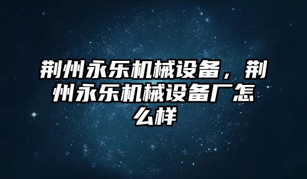 荊州永樂機械設備，荊州永樂機械設備廠怎么樣