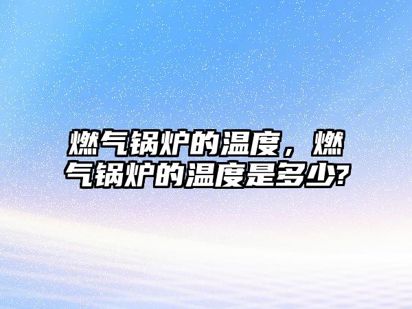 燃氣鍋爐的溫度，燃氣鍋爐的溫度是多少?