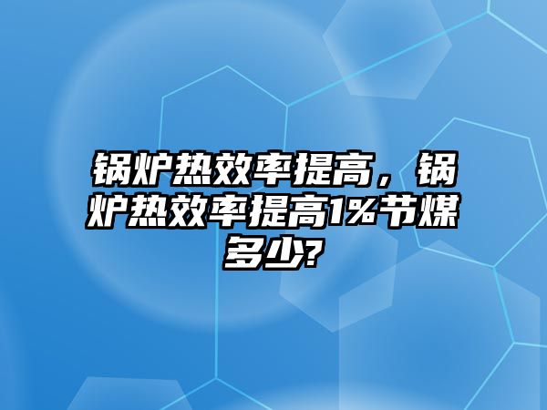 鍋爐熱效率提高，鍋爐熱效率提高1%節煤多少?