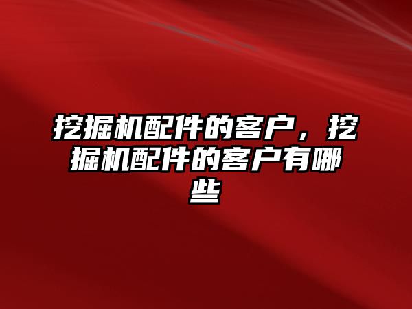 挖掘機配件的客戶，挖掘機配件的客戶有哪些