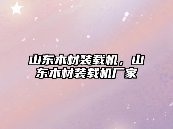 山東木材裝載機，山東木材裝載機廠家