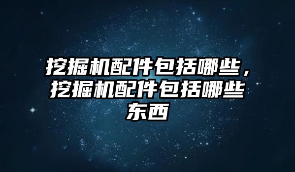 挖掘機配件包括哪些，挖掘機配件包括哪些東西