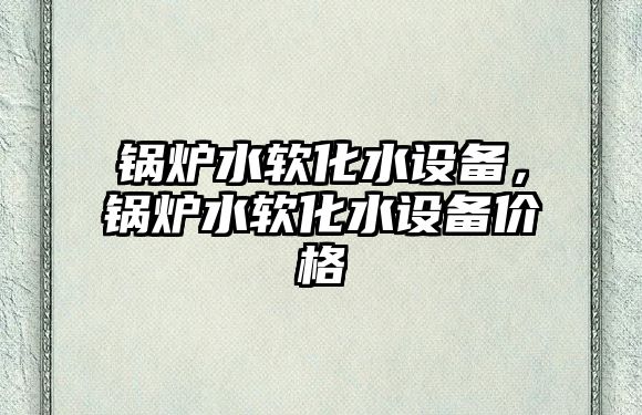 鍋爐水軟化水設備，鍋爐水軟化水設備價格