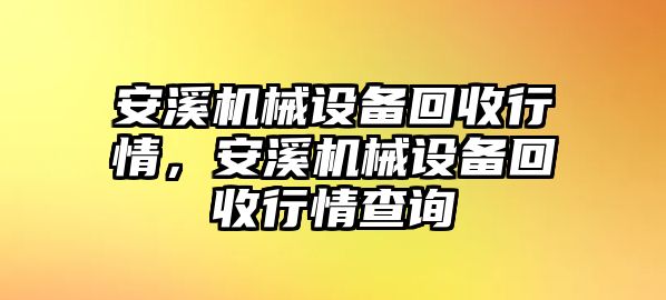 安溪機(jī)械設(shè)備回收行情，安溪機(jī)械設(shè)備回收行情查詢(xún)