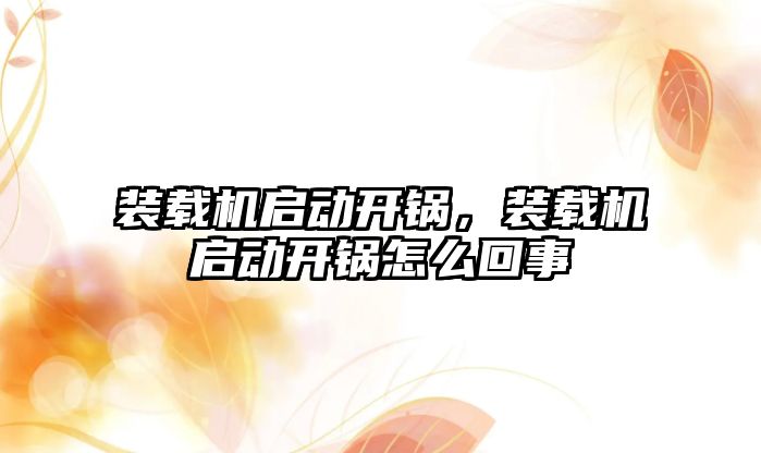 裝載機啟動開鍋，裝載機啟動開鍋怎么回事