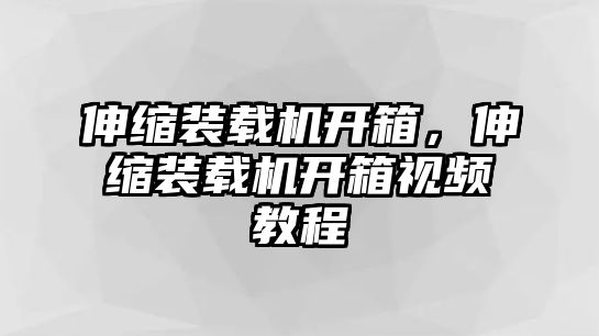 伸縮裝載機開箱，伸縮裝載機開箱視頻教程