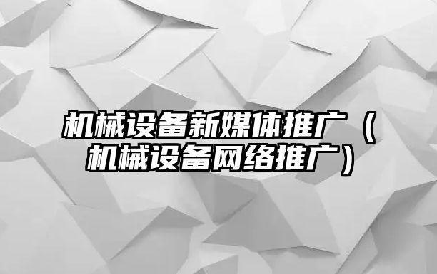 機械設備新媒體推廣（機械設備網絡推廣）