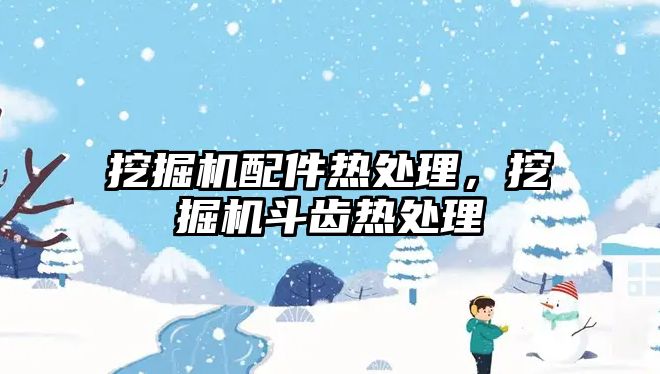 挖掘機配件熱處理，挖掘機斗齒熱處理