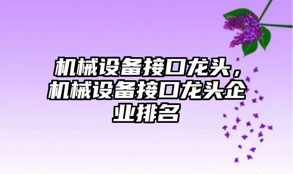 機械設備接口龍頭，機械設備接口龍頭企業排名