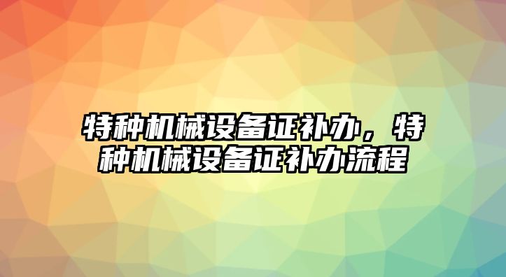 特種機械設備證補辦，特種機械設備證補辦流程