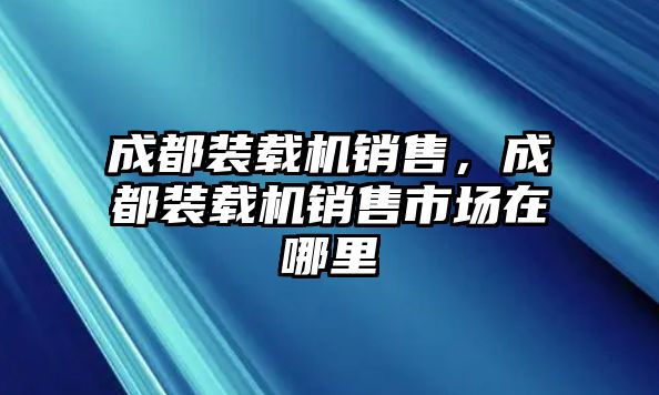 成都裝載機銷售，成都裝載機銷售市場在哪里