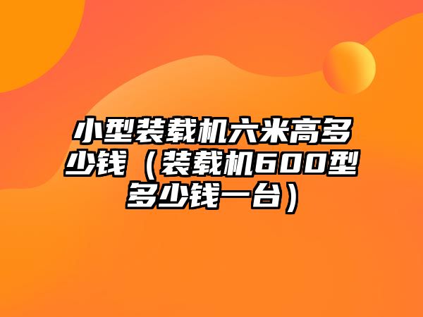 小型裝載機六米高多少錢（裝載機600型多少錢一臺）