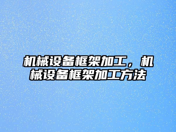 機械設(shè)備框架加工，機械設(shè)備框架加工方法