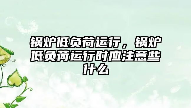 鍋爐低負荷運行，鍋爐低負荷運行時應注意些什么