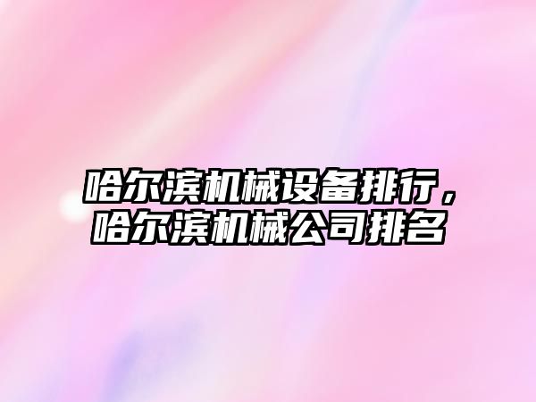 哈爾濱機械設備排行，哈爾濱機械公司排名