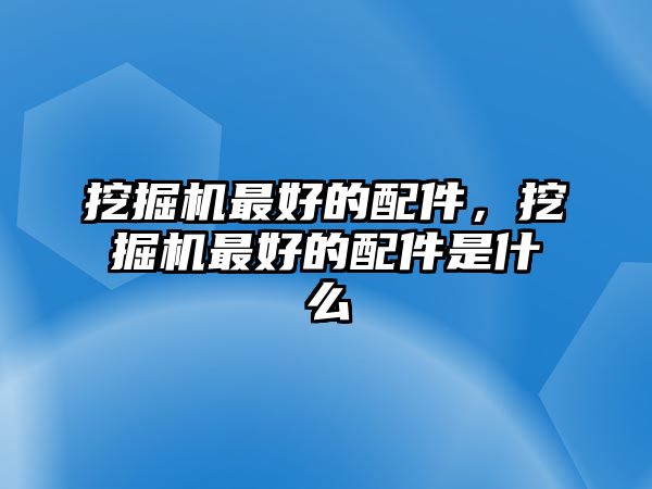 挖掘機最好的配件，挖掘機最好的配件是什么