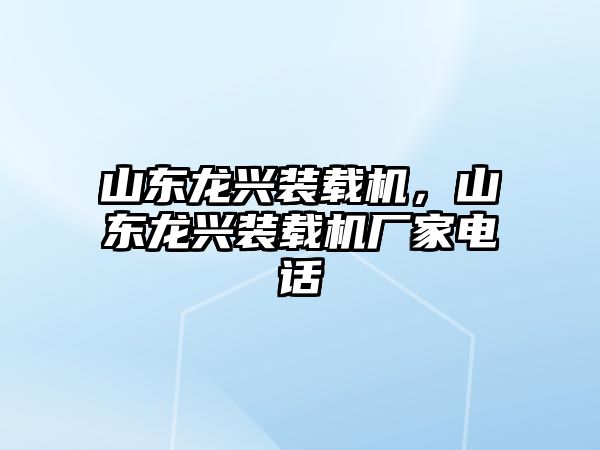 山東龍興裝載機，山東龍興裝載機廠家電話