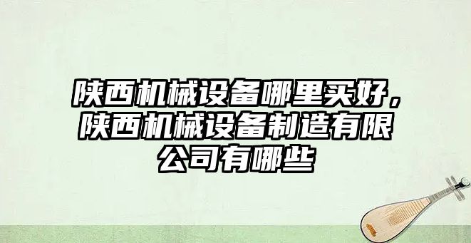 陜西機械設備哪里買好，陜西機械設備制造有限公司有哪些