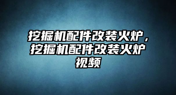 挖掘機配件改裝火爐，挖掘機配件改裝火爐視頻