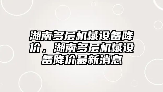 湖南多層機械設備降價，湖南多層機械設備降價最新消息