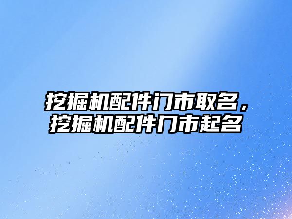 挖掘機配件門市取名，挖掘機配件門市起名