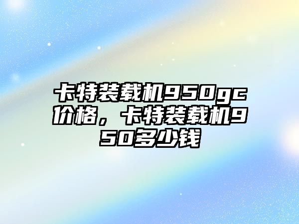 卡特裝載機950gc價格，卡特裝載機950多少錢