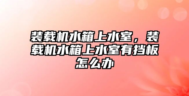 裝載機水箱上水室，裝載機水箱上水室有擋板怎么辦