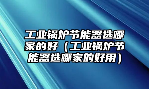 工業鍋爐節能器選哪家的好（工業鍋爐節能器選哪家的好用）