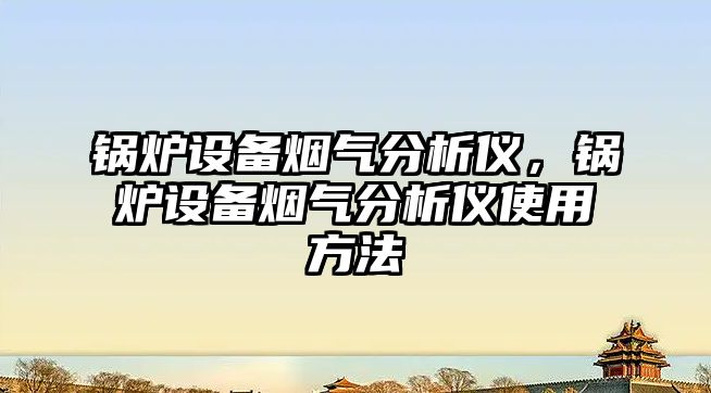 鍋爐設備煙氣分析儀，鍋爐設備煙氣分析儀使用方法