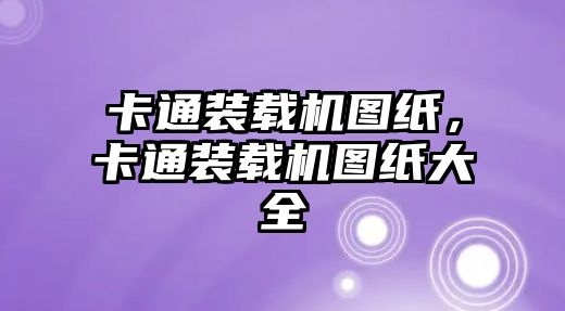 卡通裝載機圖紙，卡通裝載機圖紙大全