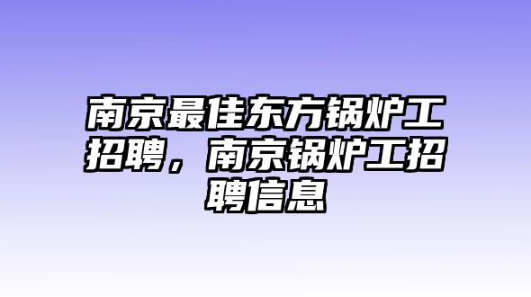 南京最佳東方鍋爐工招聘，南京鍋爐工招聘信息