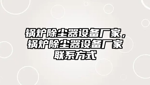 鍋爐除塵器設(shè)備廠家，鍋爐除塵器設(shè)備廠家聯(lián)系方式