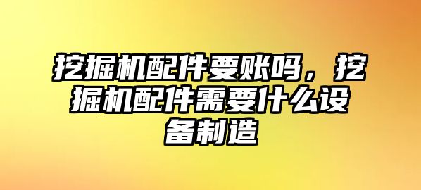 挖掘機配件要賬嗎，挖掘機配件需要什么設備制造