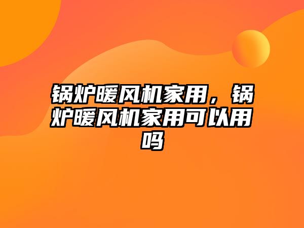 鍋爐暖風(fēng)機家用，鍋爐暖風(fēng)機家用可以用嗎