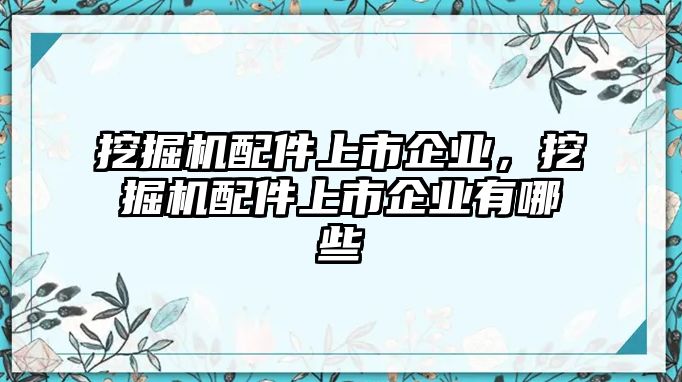 挖掘機配件上市企業(yè)，挖掘機配件上市企業(yè)有哪些