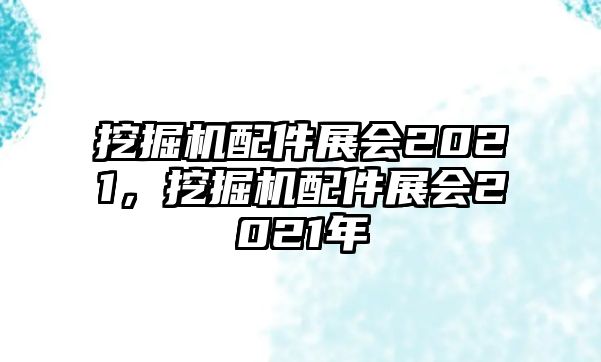 挖掘機配件展會2021，挖掘機配件展會2021年